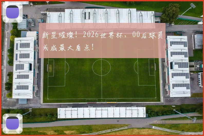 新星璀璨！2026世界杯，00后球员或成最大看点！