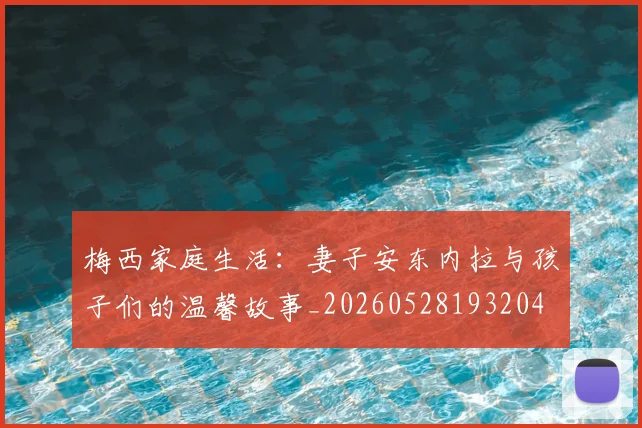 梅西家庭生活:妻子安东内拉与孩子们的温馨故事_20260528193204