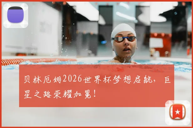贝林厄姆2026世界杯梦想启航,巨星之路荣耀加冕!