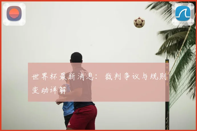 世界杯最新消息：裁判争议与规则变动详解