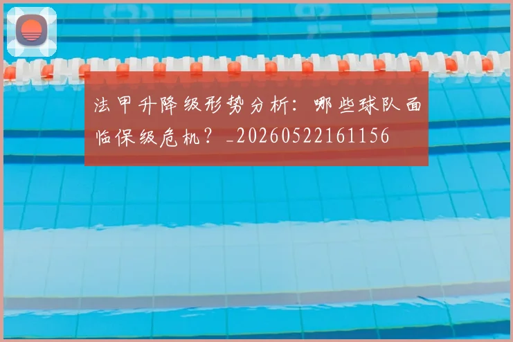 法甲升降级形势分析：哪些球队面临保级危机？_20260522161156