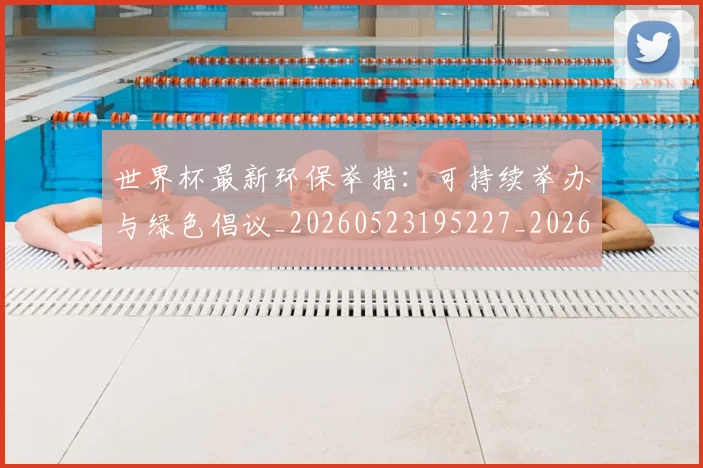 世界杯最新环保举措：可持续举办与绿色倡议_20260523195227_20260607160434