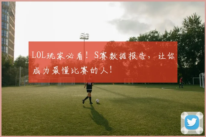 LOL玩家必看!S赛数据报告,让你成为最懂比赛的人!
