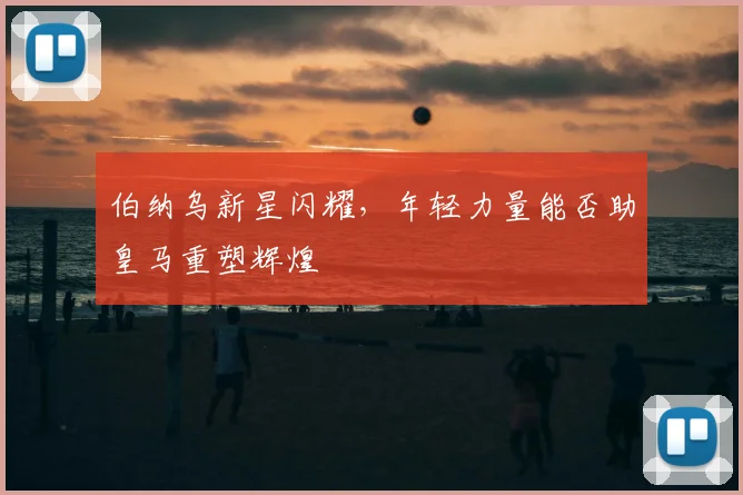 伯纳乌新星闪耀,年轻力量能否助皇马重塑辉煌