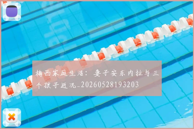 梅西家庭生活:妻子安东内拉与三个孩子近况_20260528193203