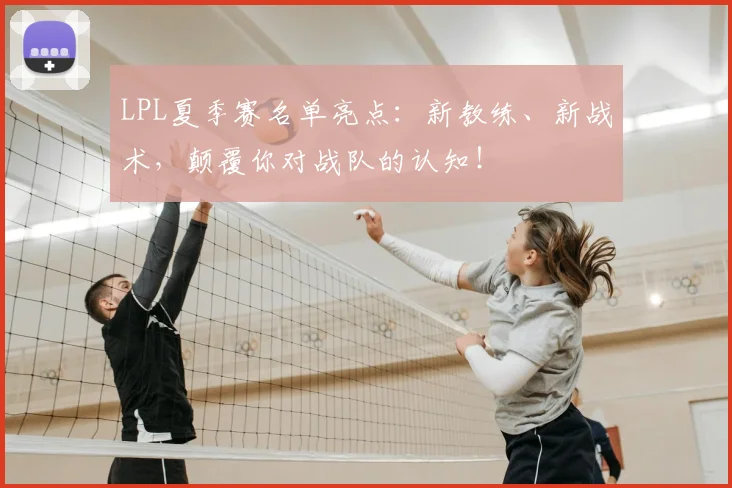 LPL夏季赛名单亮点:新教练、新战术,颠覆你对战队的认知!