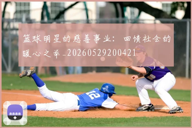 篮球明星的慈善事业：回馈社会的暖心之举_20260529200421