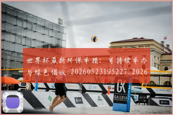 世界杯最新环保举措：可持续举办与绿色倡议_20260523195227_20260607160434