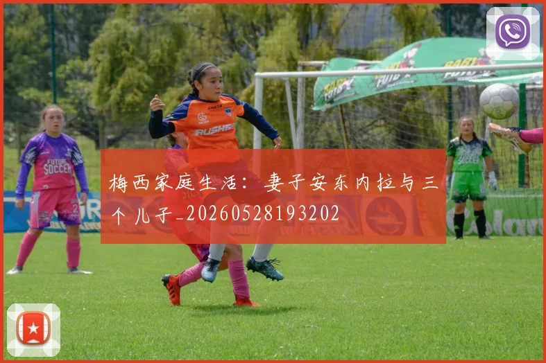 梅西家庭生活:妻子安东内拉与三个儿子_20260528193202