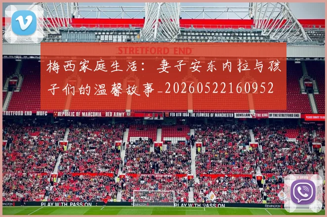 梅西家庭生活：妻子安东内拉与孩子们的温馨故事_20260522160952