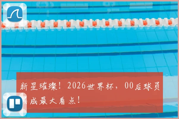 新星璀璨!2026世界杯,00后球员或成最大看点!