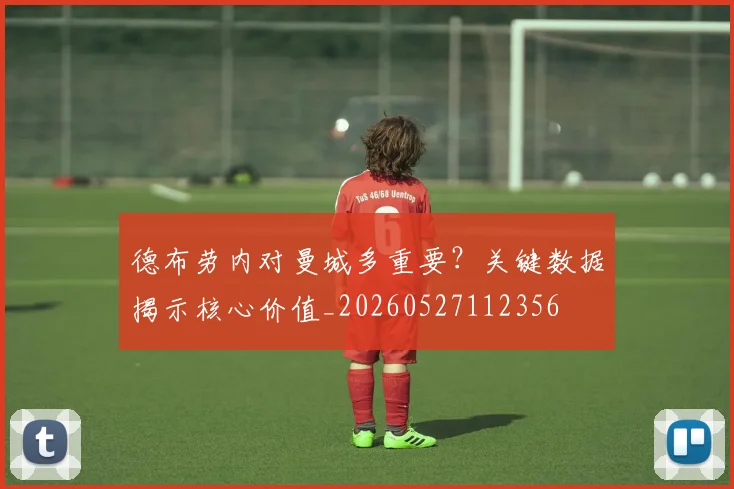 德布劳内对曼城多重要?关键数据揭示核心价值_20260527112356