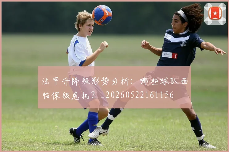 法甲升降级形势分析:哪些球队面临保级危机?_20260522161156